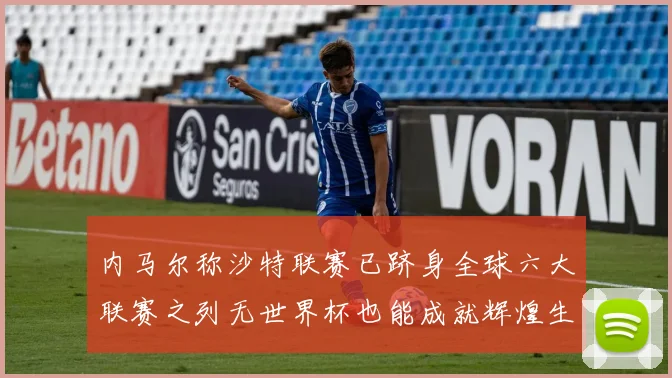 内马尔称沙特联赛已跻身全球六大联赛之列无世界杯也能成就辉煌生涯