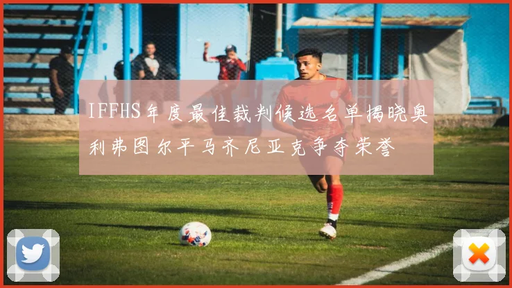 IFFHS年度最佳裁判候选名单揭晓奥利弗图尔平马齐尼亚克争夺荣誉