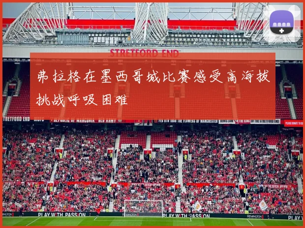 弗拉格在墨西哥城比赛感受高海拔挑战呼吸困难