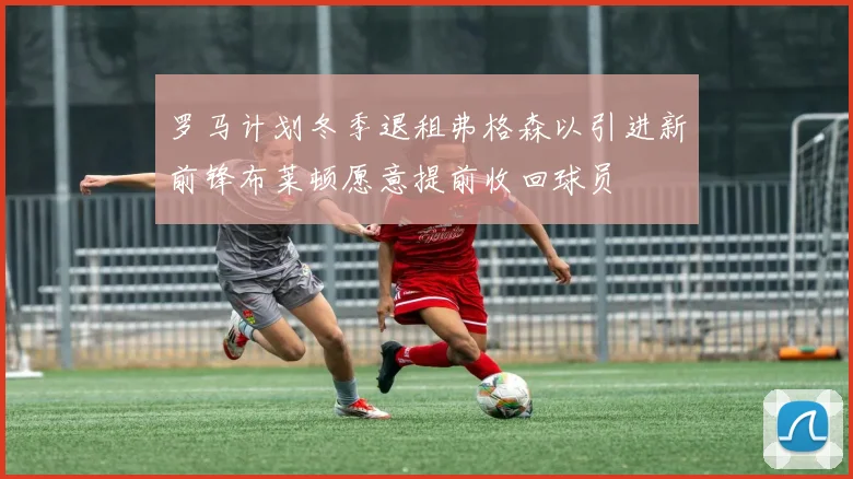 罗马计划冬季退租弗格森以引进新前锋布莱顿愿意提前收回球员