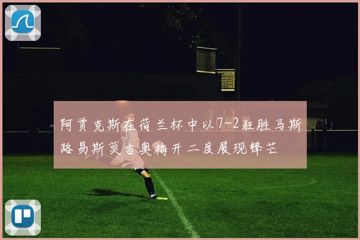 阿贾克斯在荷兰杯中以7-2狂胜马斯路易斯莫吉奥梅开二度展现锋芒