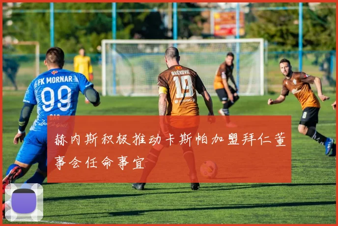 赫内斯积极推动卡斯帕加盟拜仁董事会任命事宜