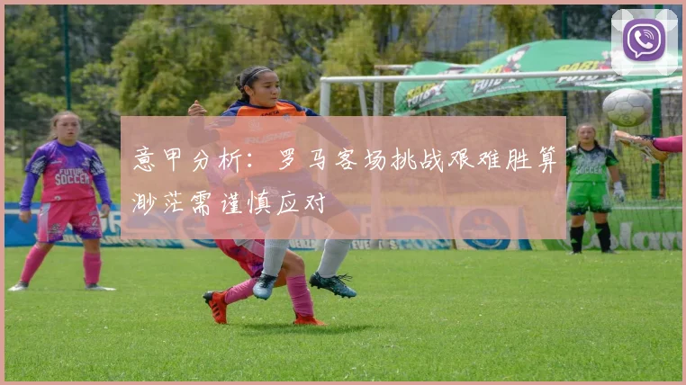 意甲分析：罗马客场挑战艰难胜算渺茫需谨慎应对