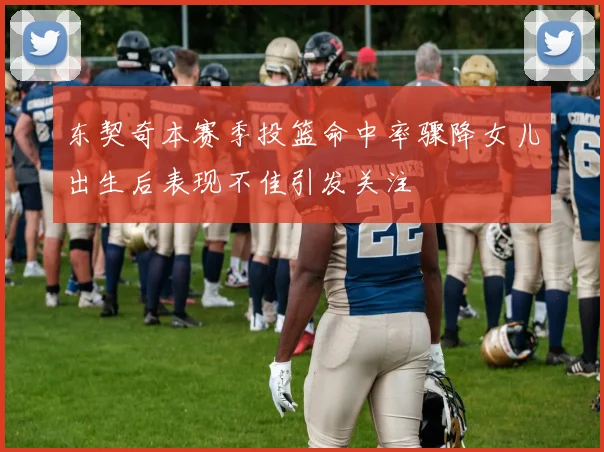 东契奇本赛季投篮命中率骤降女儿出生后表现不佳引发关注