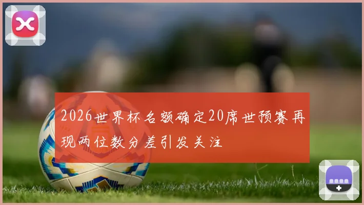2026世界杯名额确定20席世预赛再现两位数分差引发关注