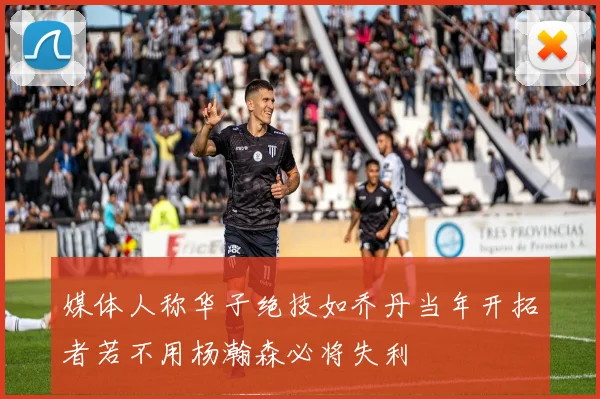 媒体人称华子绝技如乔丹当年开拓者若不用杨瀚森必将失利