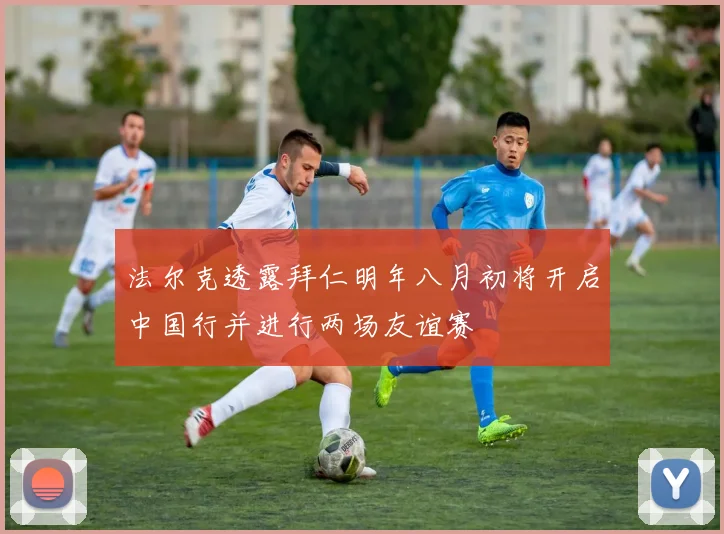 法尔克透露拜仁明年八月初将开启中国行并进行两场友谊赛