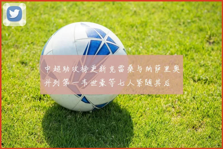 中超助攻榜更新克雷桑与纳萨里奥并列第一韦世豪等七人紧随其后