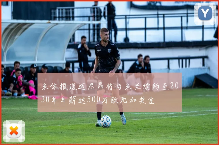 米体报道迈尼昂将与米兰续约至2030年年薪达500万欧元加奖金