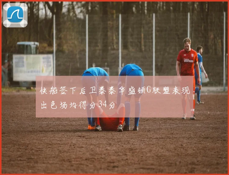 快船签下后卫泰泰华盛顿G联盟表现出色场均得分34分