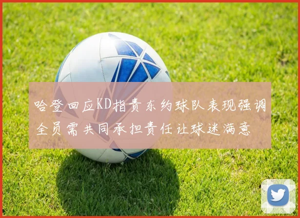哈登回应KD指责东约球队表现强调全员需共同承担责任让球迷满意
