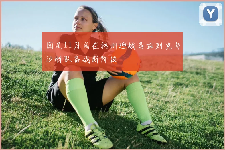 国足11月或在杭州迎战乌兹别克与沙特队备战新阶段