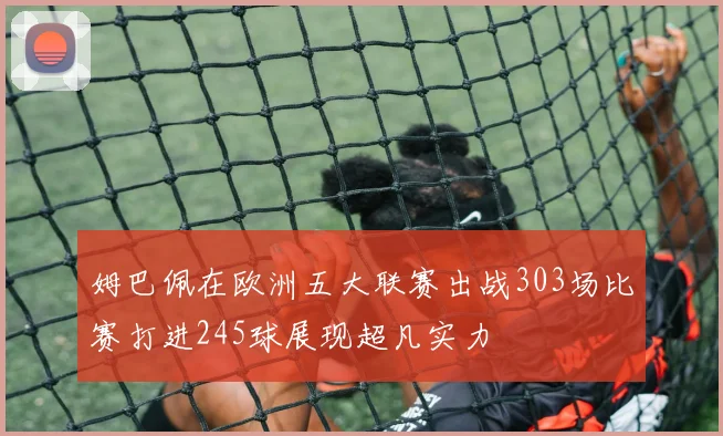 姆巴佩在欧洲五大联赛出战303场比赛打进245球展现超凡实力