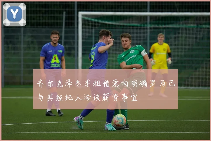 齐尔克泽冬季租借意向明确罗马已与其经纪人洽谈薪资事宜