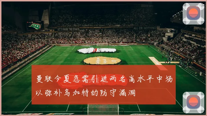 曼联今夏急需引进两名高水平中场以弥补乌加特的防守漏洞
