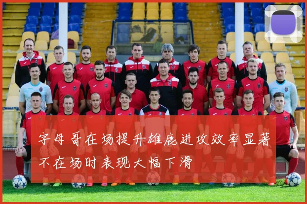 字母哥在场提升雄鹿进攻效率显著不在场时表现大幅下滑