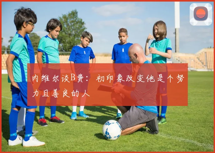 内维尔谈B费：初印象改变他是个努力且善良的人
