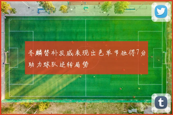 齐麟替补发威表现出色单节独得7分助力球队逆转局势