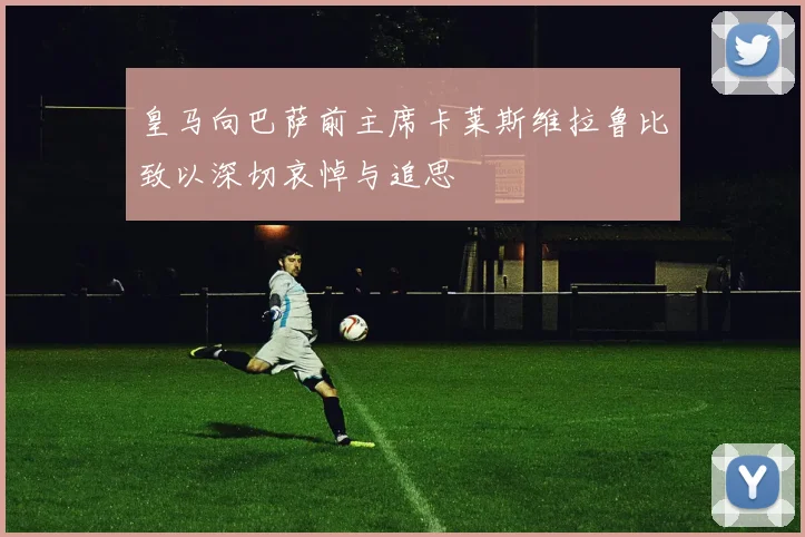 皇马向巴萨前主席卡莱斯维拉鲁比致以深切哀悼与追思