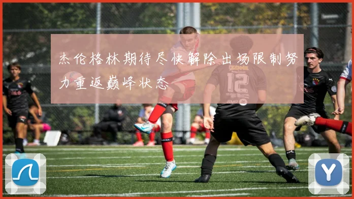 杰伦格林期待尽快解除出场限制努力重返巅峰状态