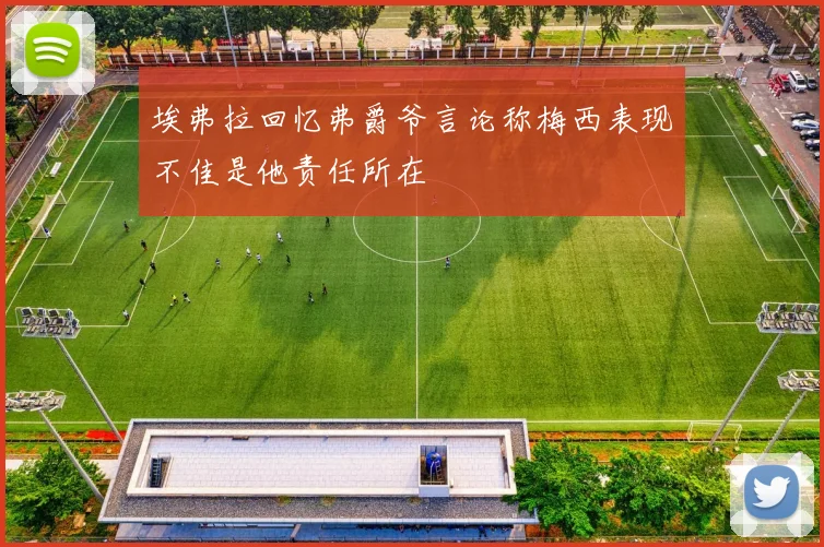 埃弗拉回忆弗爵爷言论称梅西表现不佳是他责任所在