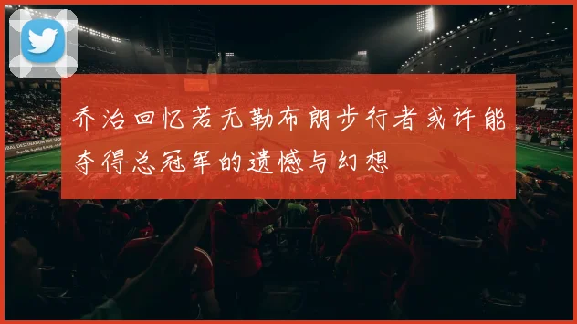 乔治回忆若无勒布朗步行者或许能夺得总冠军的遗憾与幻想