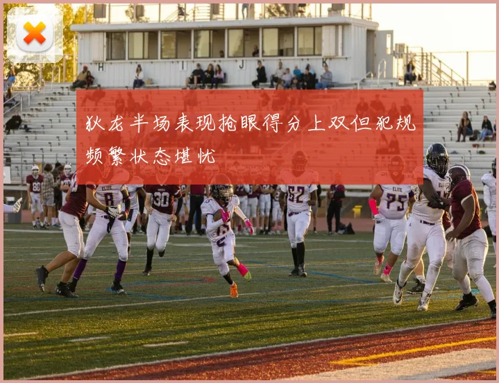 狄龙半场表现抢眼得分上双但犯规频繁状态堪忧