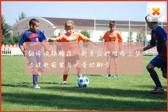 翻译谈杨瀚森：新秀应迎难而上努力追赶前辈与大哥的脚步