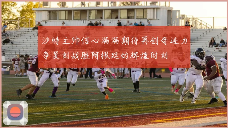 沙特主帅信心满满期待再创奇迹力争复刻战胜阿根廷的辉煌时刻