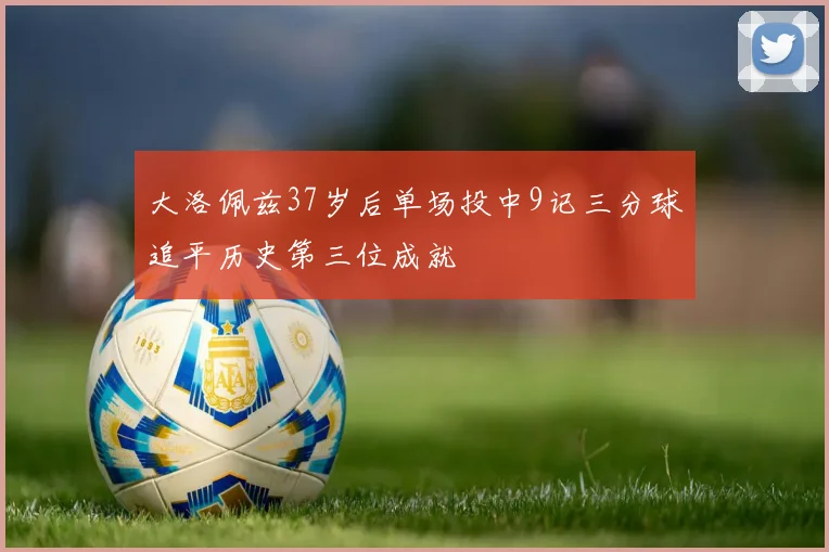大洛佩兹37岁后单场投中9记三分球追平历史第三位成就