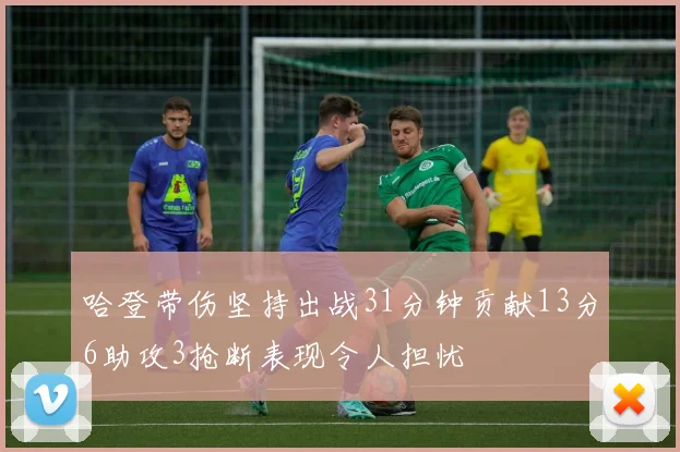 哈登带伤坚持出战31分钟贡献13分6助攻3抢断表现令人担忧