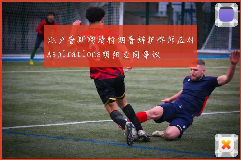 比卢普斯聘请特朗普辩护律师应对Aspirations阴阳合同争议
