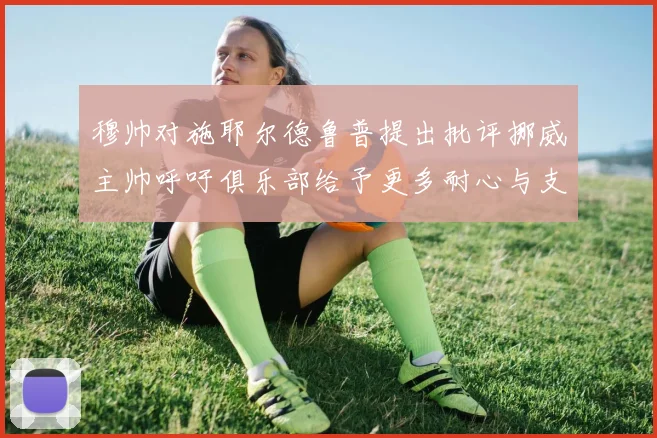 穆帅对施耶尔德鲁普提出批评挪威主帅呼吁俱乐部给予更多耐心与支持