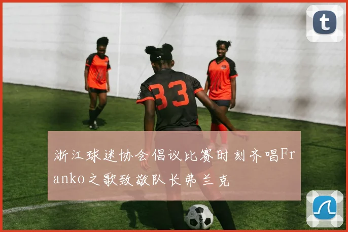 浙江球迷协会倡议比赛时刻齐唱Franko之歌致敬队长弗兰克