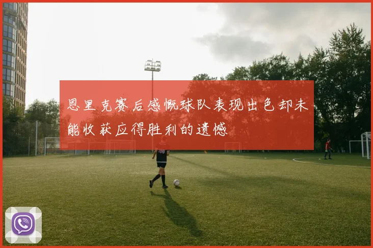 恩里克赛后感慨球队表现出色却未能收获应得胜利的遗憾