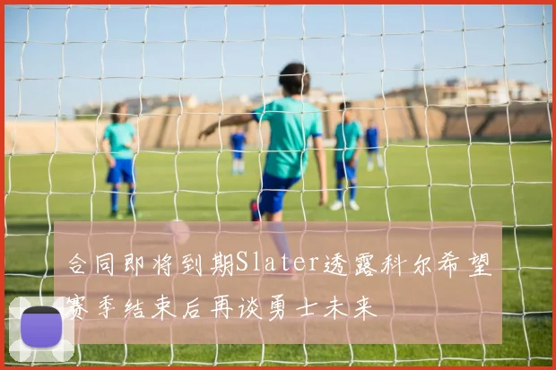 合同即将到期Slater透露科尔希望赛季结束后再谈勇士未来