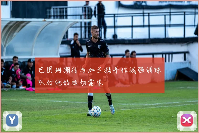 巴图姆期待与加兰携手作战强调球队对他的迫切需求