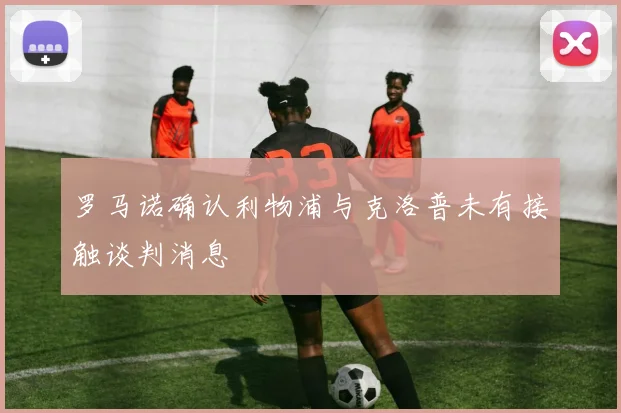 罗马诺确认利物浦与克洛普未有接触谈判消息