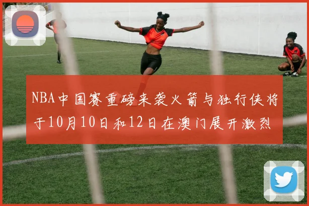 NBA中国赛重磅来袭火箭与独行侠将于10月10日和12日在澳门展开激烈对决