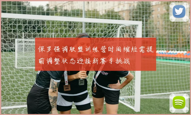 保罗强调联盟训练营时间缩短需提前调整状态迎接新赛季挑战