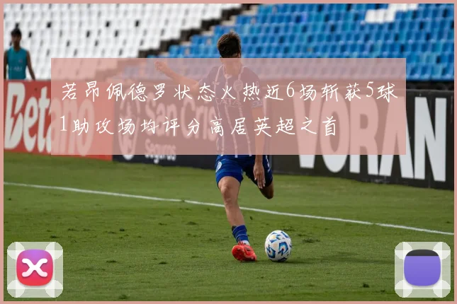 若昂佩德罗状态火热近6场斩获5球1助攻场均评分高居英超之首