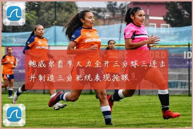 鲍威尔首节火力全开三分球三连击并制造三分犯规表现抢眼