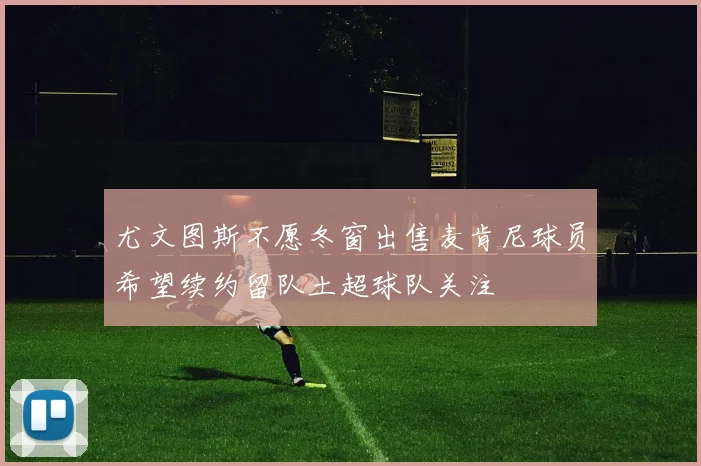 尤文图斯不愿冬窗出售麦肯尼球员希望续约留队土超球队关注