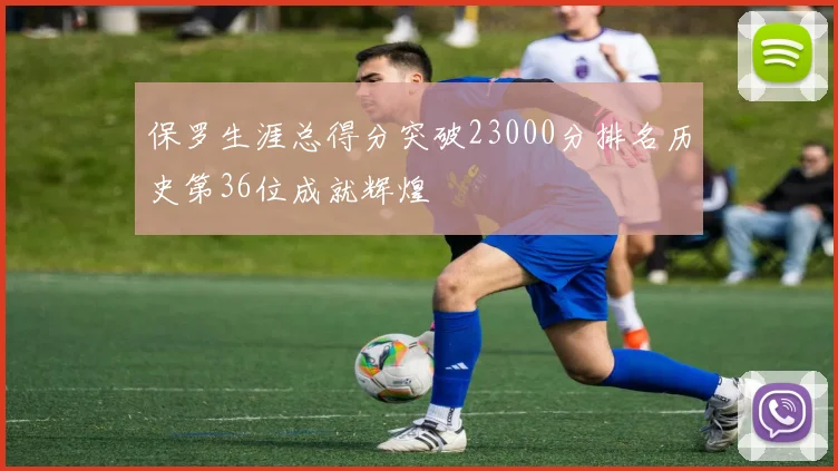 保罗生涯总得分突破23000分排名历史第36位成就辉煌